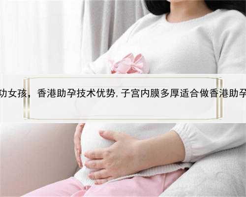 代孕包成功女孩，香港助孕技术优势,子宫内膜多厚适合做香港助孕试管婴儿