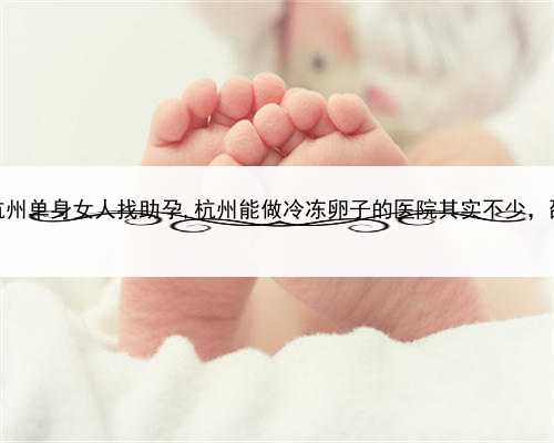 关于代孕协议的案例，杭州单身女人找助孕,杭州能做冷冻卵子的医院其实不少