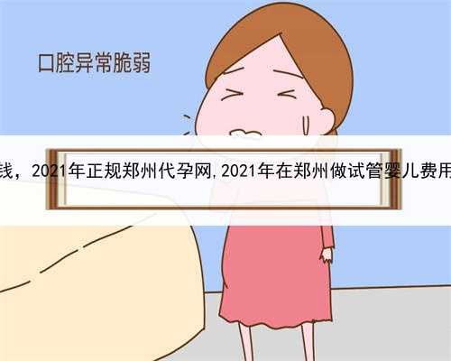 代孕一个宝宝需要多少钱，2021年正规郑州代孕网,2021年在郑州做试管婴儿费用多