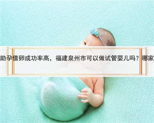 代孕哪里便宜，福建助孕借卵成功率高，福建泉州市可以做试管婴儿吗？哪家医