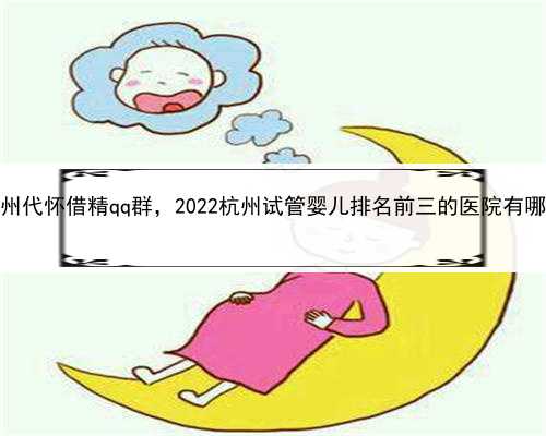 最出名的代孕机构，杭州代怀借精qq群，2022杭州试管婴儿排名前三的医院有哪些