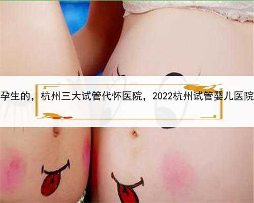 试管婴儿代孕生的，杭州三大试管代怀医院，2022杭州试管婴儿医院费用多少？