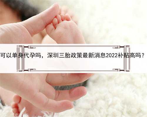 代孕是什么意思啊，深圳可以单身代孕吗，深圳三胎政策最新消息2022补贴高吗