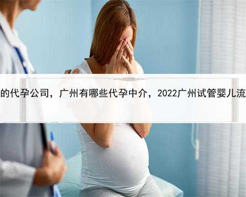 成功率最高的代孕公司，广州有哪些代孕中介，2022广州试管婴儿流程有哪些？