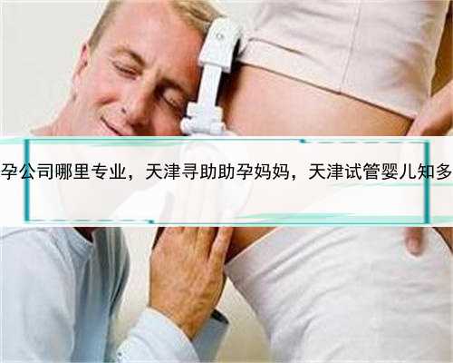 代孕公司哪里专业，天津寻助助孕妈妈，天津试管婴儿知多少