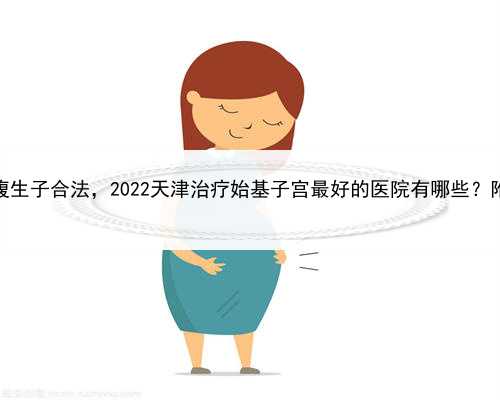 本人寻找代孕妈妈，天津借腹生子合法，2022天津治疗始基子宫最好的医院有哪