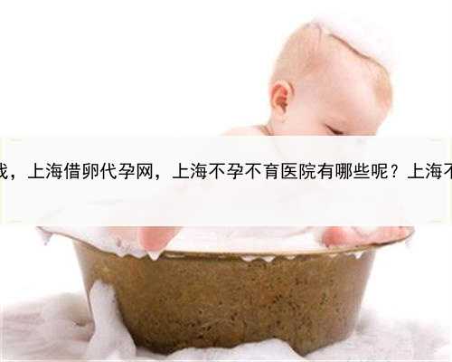 哪里有代孕人可找，上海借卵代孕网，上海不孕不育医院有哪些呢？上海不孕不