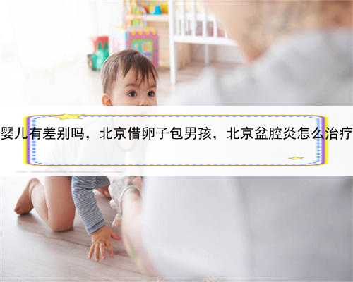 代孕和试管婴儿有差别吗，北京借卵子包男孩，北京盆腔炎怎么治疗吃什么药好