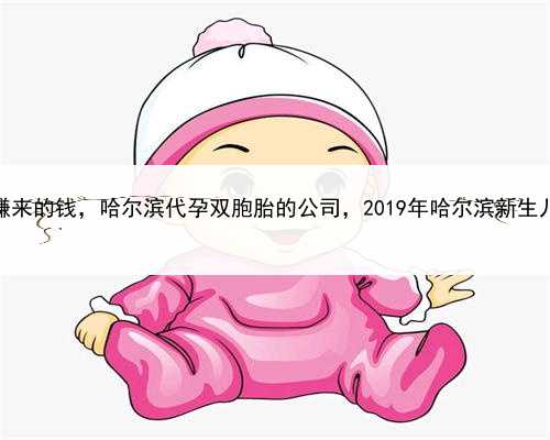 代孕妈妈赚来的钱，哈尔滨代孕双胞胎的公司，2019年哈尔滨新生儿医保政策