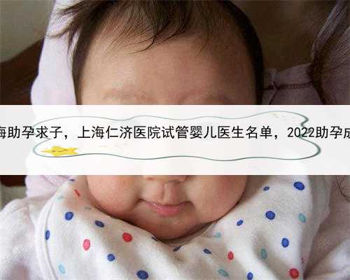怎么找人代孕，上海助孕求子，上海仁济医院试管婴儿医生名单，2022助孕成功