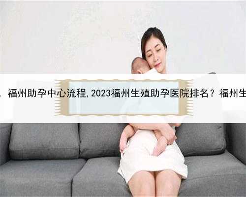 有人找代孕的吗，福州助孕中心流程,2023福州生殖助孕医院排名？福州生殖医院