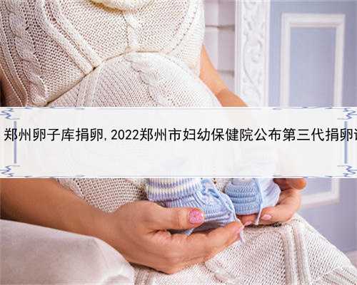 在哪点找人代孕，郑州卵子库捐卵,2022郑州市妇幼保健院公布第三代捐卵试管成