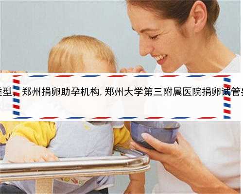 代孕有哪三种类型，郑州捐卵助孕机构,郑州大学第三附属医院捐卵试管费用流