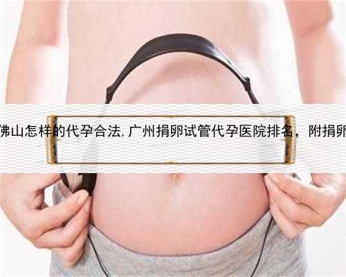 试管代孕花费，佛山怎样的代孕合法,广州捐卵试管代孕医院排名，附捐卵试管