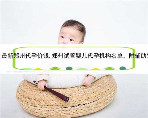 代孕哪家放心，最新郑州代孕价钱,郑州试管婴儿代孕机构名单，附辅助生殖机