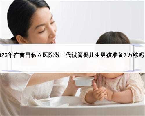 2023年在南昌私立医院做三代试管婴儿生男孩准备7万够吗？