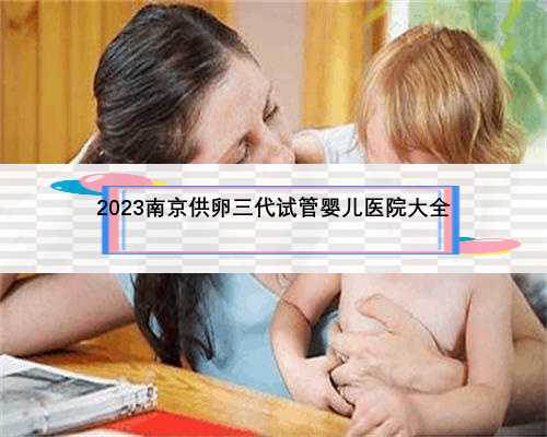 2023南京供卵三代试管婴儿医院大全