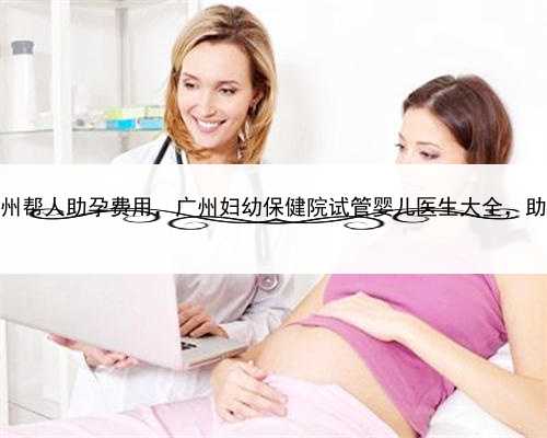 代孕等成焦点话题，广州帮人助孕费用，广州妇幼保健院试管婴儿医生大全，助